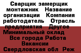 Сварщик-замерщик-монтажник › Название организации ­ Компания-работодатель › Отрасль предприятия ­ Другое › Минимальный оклад ­ 1 - Все города Работа » Вакансии   . Свердловская обл.,Реж г.